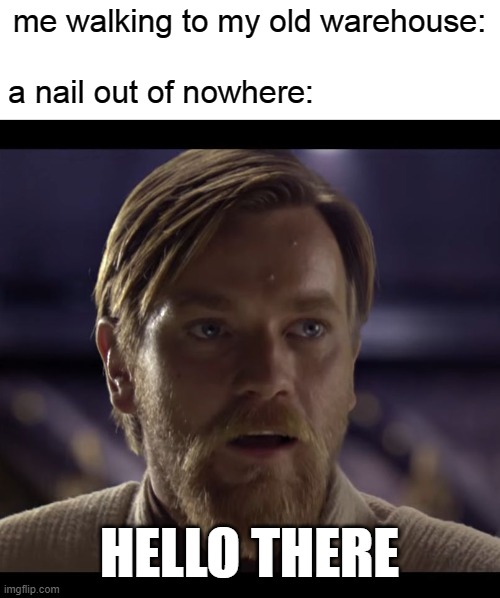 yes it really happen to me | me walking to my old warehouse:; a nail out of nowhere:; HELLO THERE | image tagged in hello there,nail | made w/ Imgflip meme maker
