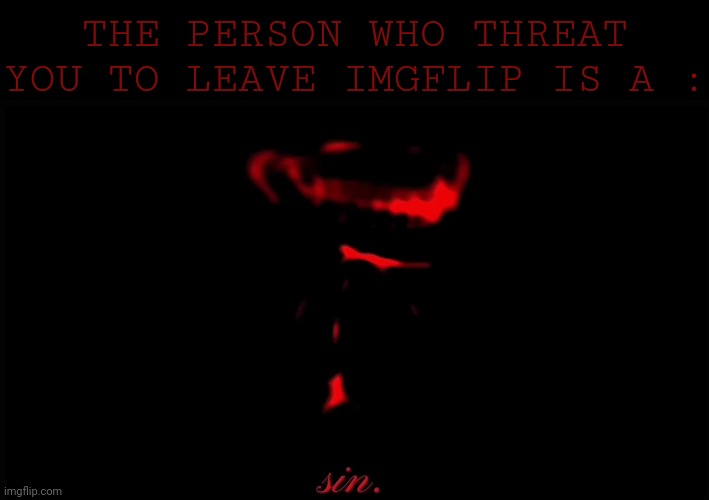Sin | THE PERSON WHO THREAT YOU TO LEAVE IMGFLIP IS A : | image tagged in sin | made w/ Imgflip meme maker