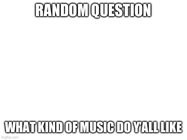 For me: either PHIX or camila cabello | RANDOM QUESTION; WHAT KIND OF MUSIC DO Y’ALL LIKE | made w/ Imgflip meme maker