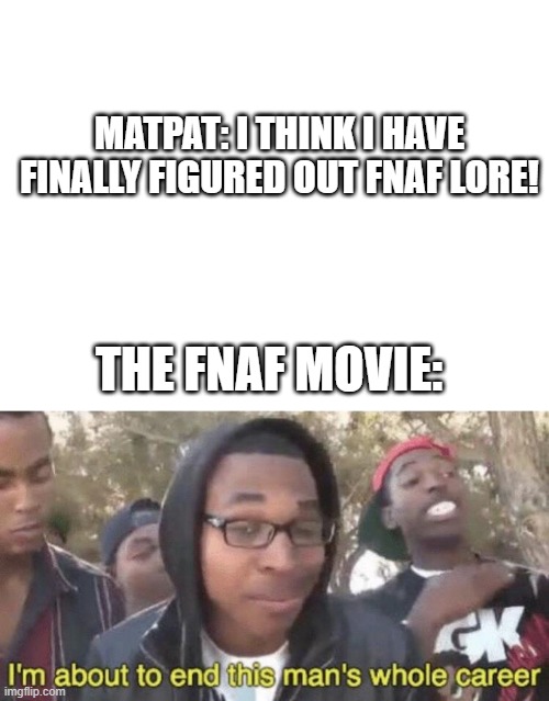 MATPAT: I THINK I HAVE FINALLY FIGURED OUT FNAF LORE! THE FNAF MOVIE: | image tagged in i m about to end this man s whole career | made w/ Imgflip meme maker