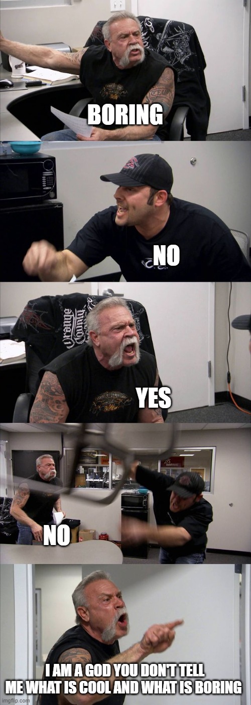American Chopper Argument | BORING; NO; YES; NO; I AM A GOD YOU DON'T TELL ME WHAT IS COOL AND WHAT IS BORING | image tagged in memes,funny memes,no-yes,first world problems | made w/ Imgflip meme maker