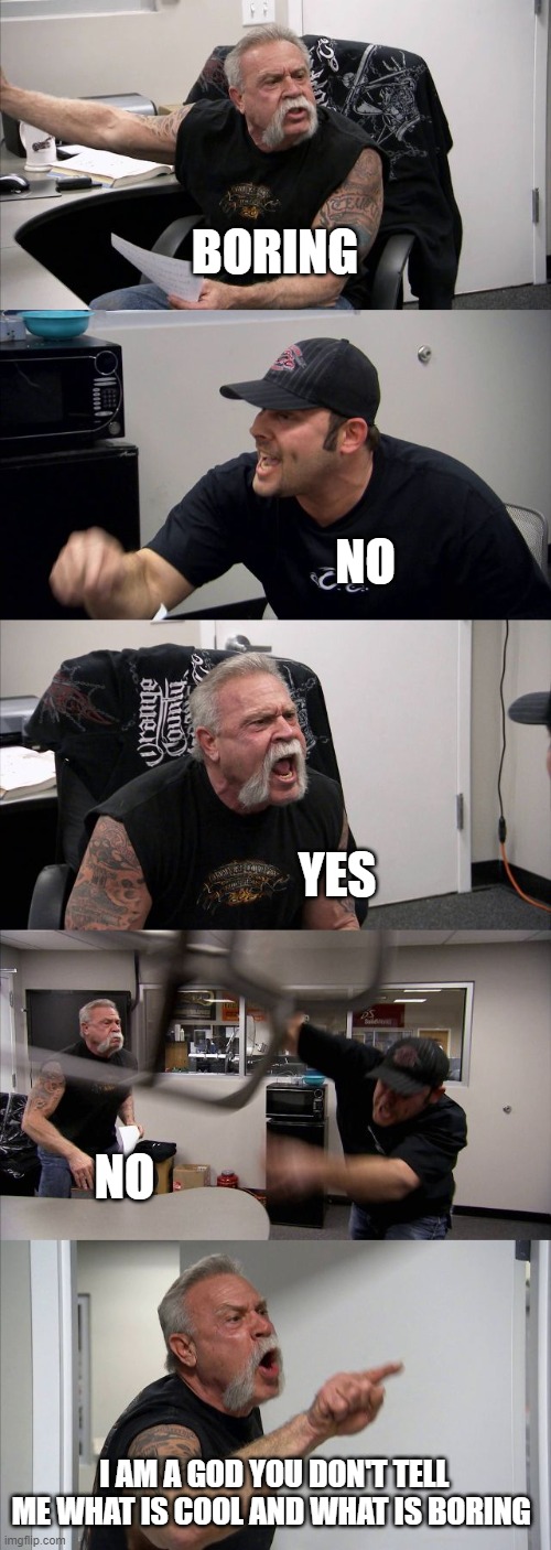 American Chopper Argument Meme | BORING; NO; YES; NO; I AM A GOD YOU DON'T TELL ME WHAT IS COOL AND WHAT IS BORING | image tagged in memes,funny memes,no-yes,first world problems | made w/ Imgflip meme maker