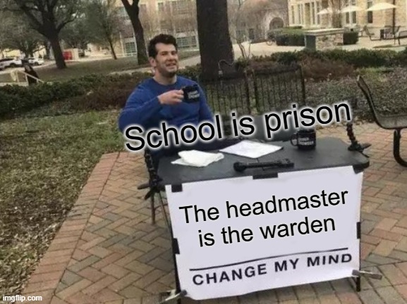 School is prison | School is prison; The headmaster is the warden | image tagged in memes,change my mind | made w/ Imgflip meme maker