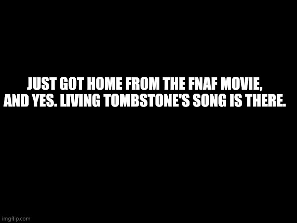 For those who havent seen the movie yet | JUST GOT HOME FROM THE FNAF MOVIE, AND YES. LIVING TOMBSTONE'S SONG IS THERE. | image tagged in fnaf | made w/ Imgflip meme maker