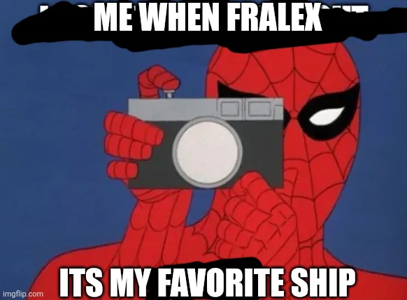 spider man camra | ME WHEN FRALEX; ITS MY FAVORITE SHIP | image tagged in spider man camra | made w/ Imgflip meme maker