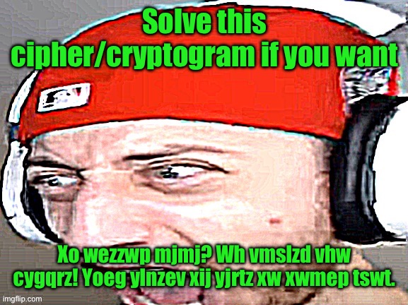 Disgusted | Solve this cipher/cryptogram if you want; Xo wezzwp mjmj? Wh vmslzd vhw cygqrz! Yoeg ylnzev xij yjrtz xw xwmep tswt. | image tagged in disgusted | made w/ Imgflip meme maker