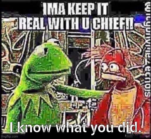 ima keep it real with u chief | I know what you did. | image tagged in ima keep it real with u chief | made w/ Imgflip meme maker