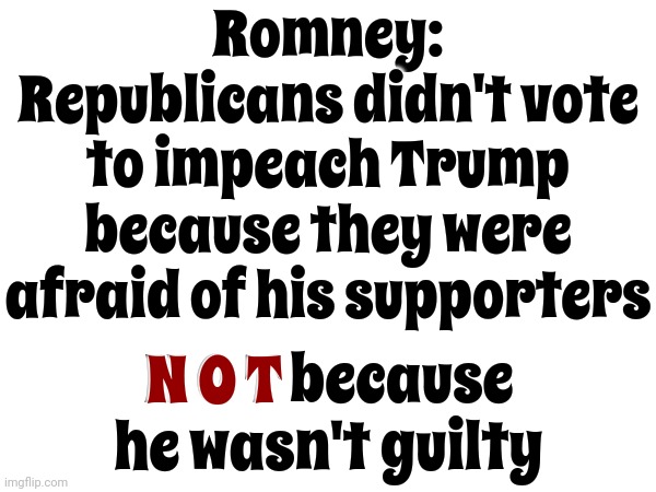 Maga Terrorists | Romney: Republicans didn't vote to impeach Trump because they were afraid of his supporters; N O T; N O T because he wasn't guilty | image tagged in scumbag maga,maga scumbag,lock him up,scumbag trump,scumbag republicans,memes | made w/ Imgflip meme maker