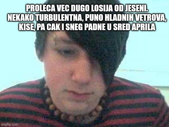 emo kid | PROLECA VEC DUGO LOSIJA OD JESENI. NEKAKO TURBULENTNA, PUNO HLADNIH VETROVA, KISE, PA CAK I SNEG PADNE U SRED APRILA | image tagged in emo kid | made w/ Imgflip meme maker