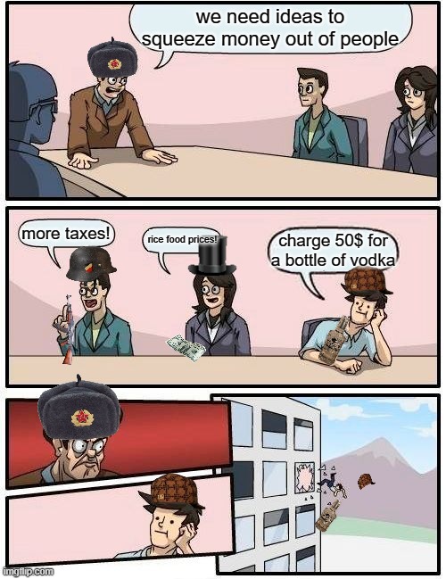 the government be like | we need ideas to squeeze money out of people; more taxes! rice food prices! charge 50$ for a bottle of vodka | image tagged in memes,boardroom meeting suggestion | made w/ Imgflip meme maker