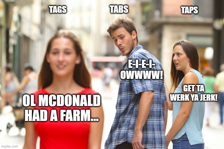 Hey Ronald! Where's the beef? | TABS; TAGS; TAPS; E-I-E-I-
OWWWW! GET TA WERK YA JERK! OL MCDONALD HAD A FARM... | image tagged in memes,distracted boyfriend,wheres the beef,hey ronald,ol mcdonald had a farm,eieioww | made w/ Imgflip meme maker
