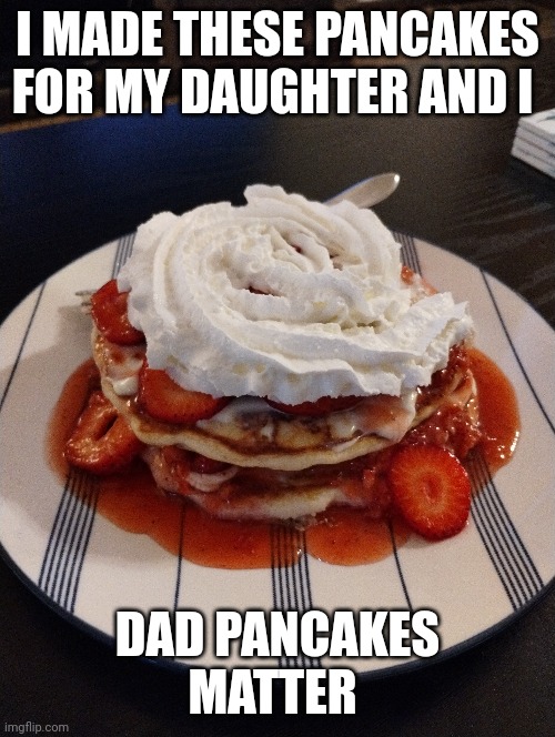 I make the strawberry syrup from strawberries, strawberry preserves and light corn syrup | I MADE THESE PANCAKES FOR MY DAUGHTER AND I; DAD PANCAKES MATTER | image tagged in strawberry,pancakes | made w/ Imgflip meme maker