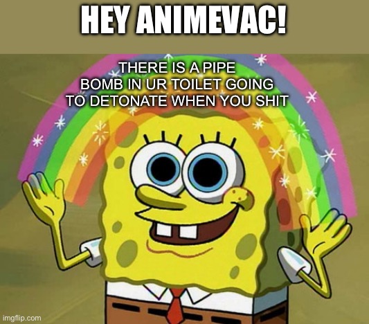 Rip | HEY ANIMEVAC! THERE IS A PIPE BOMB IN UR TOILET GOING TO DETONATE WHEN YOU SHIT | image tagged in memes,imagination spongebob | made w/ Imgflip meme maker