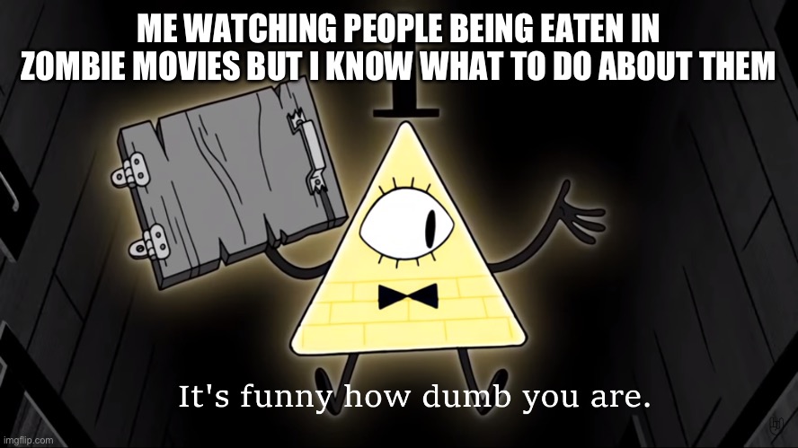 It's Funny How Dumb You Are Bill Cipher | ME WATCHING PEOPLE BEING EATEN IN ZOMBIE MOVIES BUT I KNOW WHAT TO DO ABOUT THEM | image tagged in it's funny how dumb you are bill cipher | made w/ Imgflip meme maker