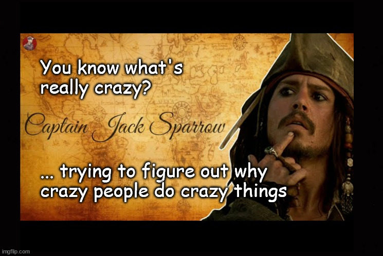 You know what's  really crazy? | You know what's 
really crazy? ... trying to figure out why 
crazy people do crazy things | image tagged in captain jack sparrow,mental illness,crazy people | made w/ Imgflip meme maker