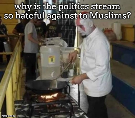 Kratos cooking | why is the politics stream so hateful against to Muslims? | image tagged in kratos cooking | made w/ Imgflip meme maker