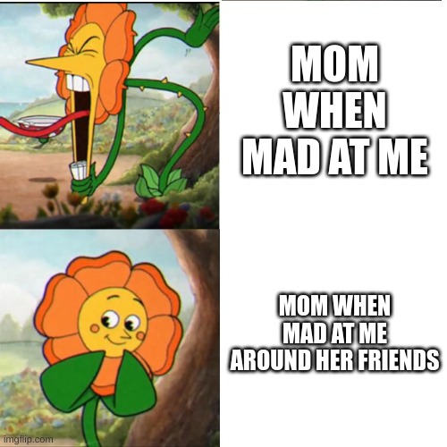 YOU FAKER! | MOM WHEN MAD AT ME; MOM WHEN MAD AT ME AROUND HER FRIENDS | image tagged in cuphead flower | made w/ Imgflip meme maker