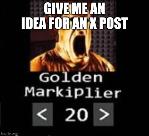 Golden Markiplier | GIVE ME AN IDEA FOR AN X POST | image tagged in golden markiplier | made w/ Imgflip meme maker