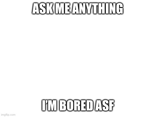 Y e s | ASK ME ANYTHING; I’M BORED ASF | made w/ Imgflip meme maker