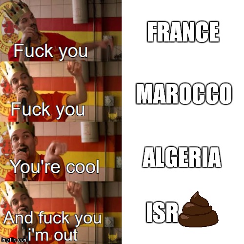 fuck you is france .............fuck you is marocco ........................... you're cool is algeria ......................... | FRANCE; MAROCCO; ALGERIA; ISR | image tagged in fuck you fuck you you're cool | made w/ Imgflip meme maker