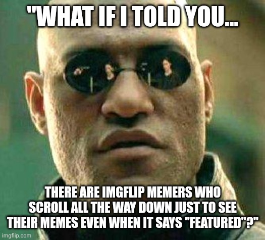 What if i told you | "WHAT IF I TOLD YOU... THERE ARE IMGFLIP MEMERS WHO SCROLL ALL THE WAY DOWN JUST TO SEE THEIR MEMES EVEN WHEN IT SAYS "FEATURED"?" | image tagged in what if i told you,he's right you know | made w/ Imgflip meme maker