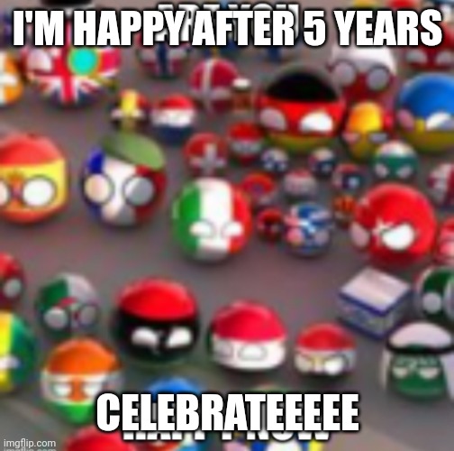 Countryballs | I'M HAPPY AFTER 5 YEARS; CELEBRATEEEEE | image tagged in countryballs | made w/ Imgflip meme maker