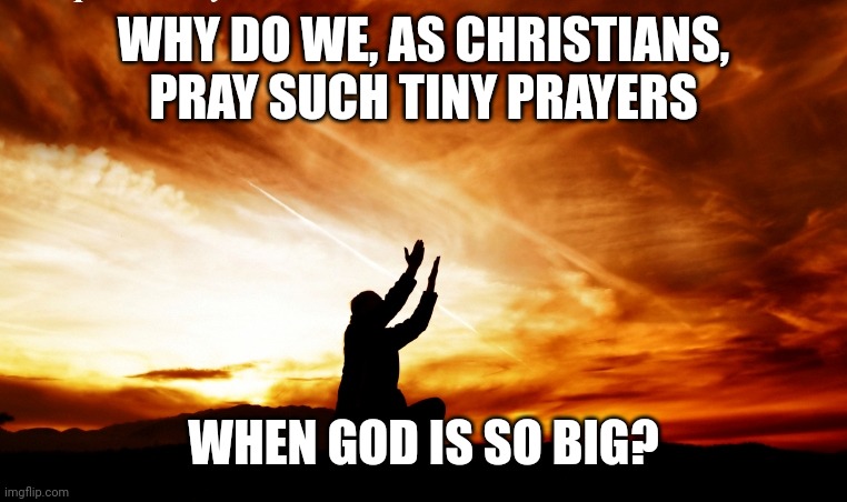 Man Praying | WHY DO WE, AS CHRISTIANS, PRAY SUCH TINY PRAYERS; WHEN GOD IS SO BIG? | image tagged in man praying | made w/ Imgflip meme maker