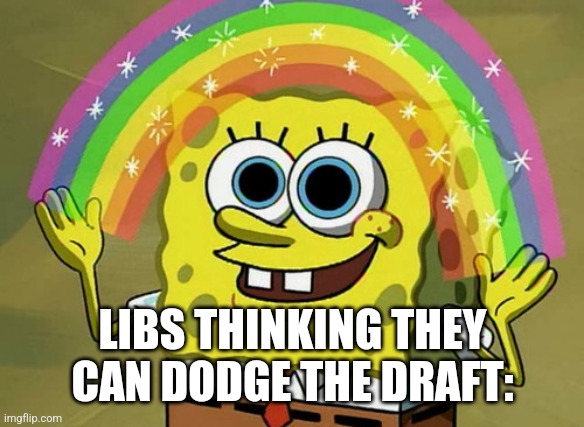Imagination Spongebob | LIBS THINKING THEY CAN DODGE THE DRAFT: | image tagged in memes,imagination spongebob | made w/ Imgflip meme maker