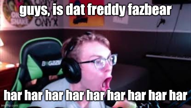 neRd screaming | guys, is dat freddy fazbear; har har har har har har har har har | image tagged in nerd screaming | made w/ Imgflip meme maker