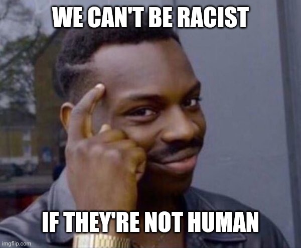 Guy tapping head | WE CAN'T BE RACIST; IF THEY'RE NOT HUMAN | image tagged in guy tapping head | made w/ Imgflip meme maker