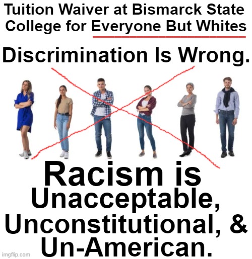 Equal = Equal. The equal protection project is challenging it as they well should... | Tuition Waiver at Bismarck State 
College for Everyone But Whites; _____________________; Discrimination Is Wrong. Racism is; Unacceptable, Unconstitutional, &; Un-American. | image tagged in politics,equality,racism,discrimination,white people,race card | made w/ Imgflip meme maker