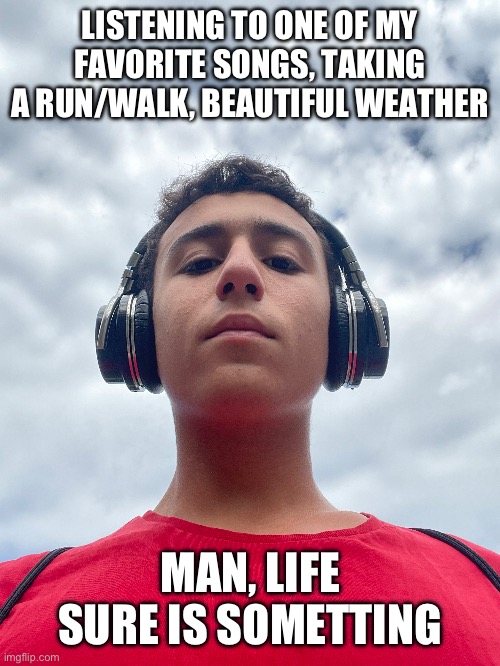 LISTENING TO ONE OF MY FAVORITE SONGS, TAKING A RUN/WALK, BEAUTIFUL WEATHER; MAN, LIFE SURE IS SOMETHING | made w/ Imgflip meme maker