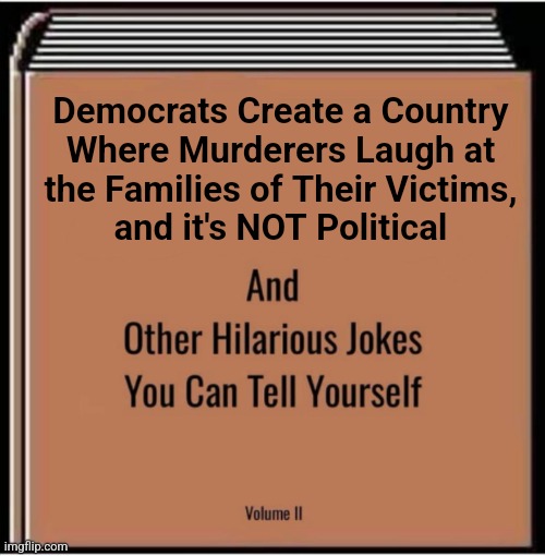 And other hilarious jokes you can tell yourself | Democrats Create a Country
Where Murderers Laugh at
the Families of Their Victims,
and it's NOT Political | image tagged in and other hilarious jokes you can tell yourself | made w/ Imgflip meme maker