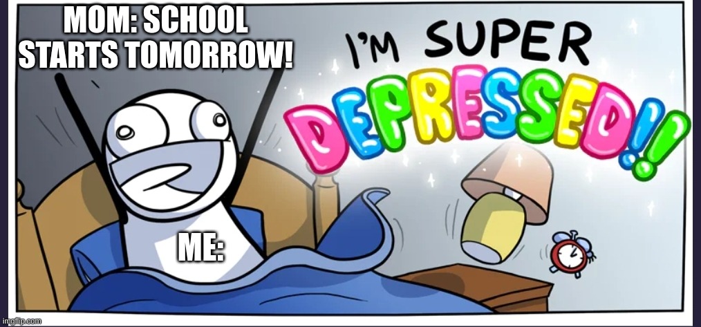 i hate school | MOM: SCHOOL STARTS TOMORROW! ME: | image tagged in depression,middle school,help me | made w/ Imgflip meme maker