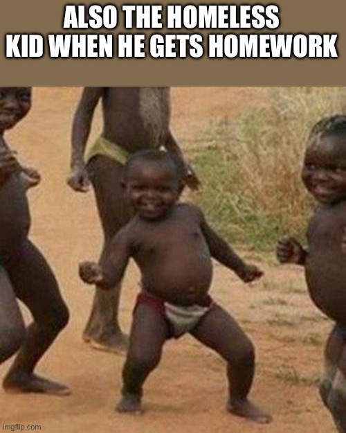Third World Success Kid Meme | ALSO THE HOMELESS KID WHEN HE GETS HOMEWORK | image tagged in memes,third world success kid | made w/ Imgflip meme maker