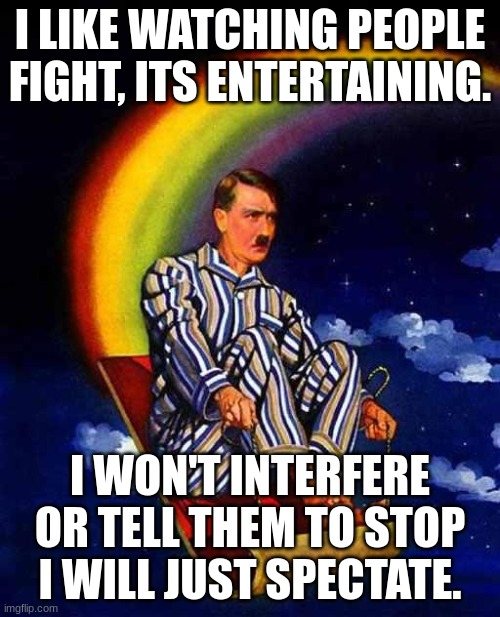 Random Hitler | I LIKE WATCHING PEOPLE FIGHT, ITS ENTERTAINING. I WON'T INTERFERE OR TELL THEM TO STOP I WILL JUST SPECTATE. | image tagged in random hitler,spectator | made w/ Imgflip meme maker