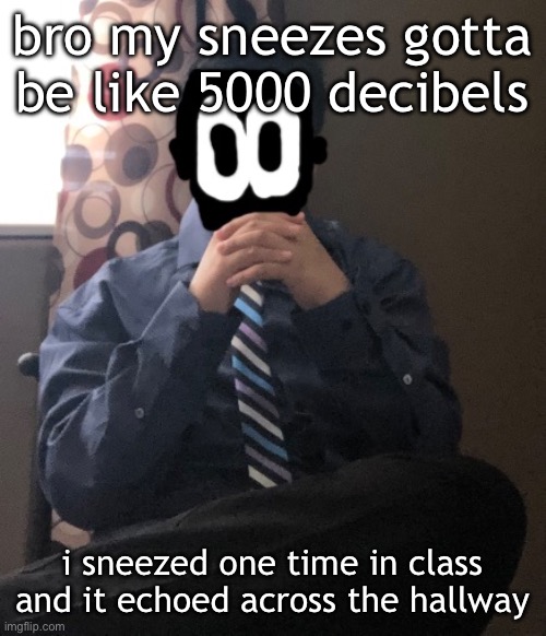 delted but he's badass | bro my sneezes gotta be like 5000 decibels; i sneezed one time in class and it echoed across the hallway | image tagged in delted but he's badass | made w/ Imgflip meme maker