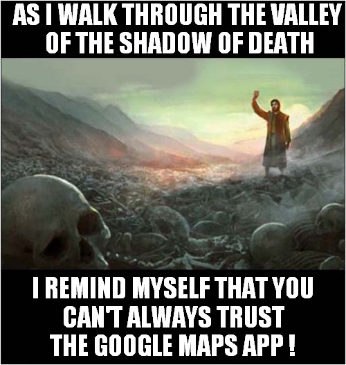 How Lost Are You ? | AS I WALK THROUGH THE VALLEY
 OF THE SHADOW OF DEATH; I REMIND MYSELF THAT YOU
 CAN'T ALWAYS TRUST 
THE GOOGLE MAPS APP ! | image tagged in valley,shadow,death,google maps,lost,dark humour | made w/ Imgflip meme maker