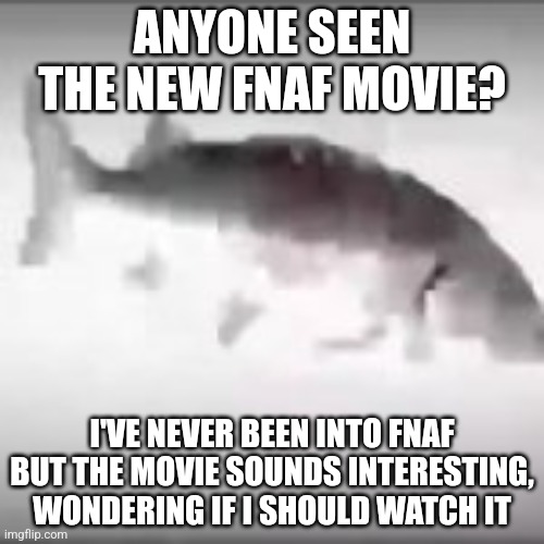 Feddy faber | ANYONE SEEN THE NEW FNAF MOVIE? I'VE NEVER BEEN INTO FNAF BUT THE MOVIE SOUNDS INTERESTING, WONDERING IF I SHOULD WATCH IT | made w/ Imgflip meme maker