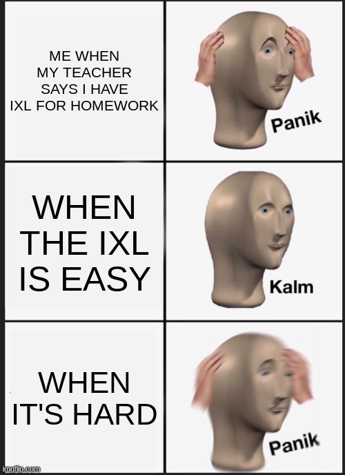 IXL MEME | ME WHEN MY TEACHER SAYS I HAVE IXL FOR HOMEWORK; WHEN THE IXL IS EASY; WHEN IT'S HARD | image tagged in memes,panik kalm panik | made w/ Imgflip meme maker