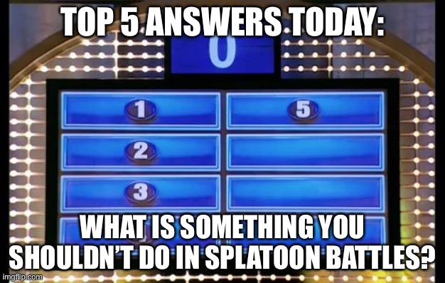 family feud | TOP 5 ANSWERS TODAY:; WHAT IS SOMETHING YOU SHOULDN’T DO IN SPLATOON BATTLES? | image tagged in family feud | made w/ Imgflip meme maker
