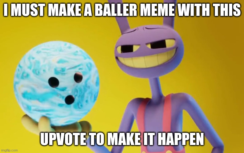 let's make it happen | I MUST MAKE A BALLER MEME WITH THIS; UPVOTE TO MAKE IT HAPPEN | image tagged in the amazing digital circus jax holding a bowling ball | made w/ Imgflip meme maker