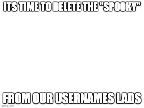 it is time lads | ITS TIME TO DELETE THE "SPOOKY"; FROM OUR USERNAMES LADS | image tagged in rip halowen | made w/ Imgflip meme maker