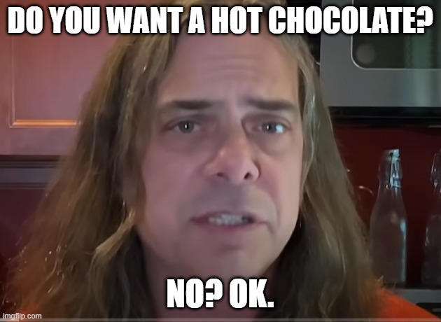 DO YOU WANT A HOT CHOCOLATE? NO? OK. | image tagged in chocolate | made w/ Imgflip meme maker