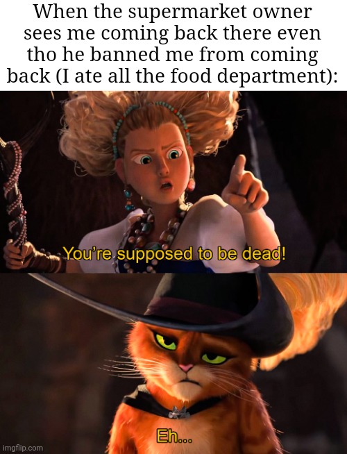 So true XD | When the supermarket owner sees me coming back there even tho he banned me from coming back (I ate all the food department): | image tagged in you're supposed to be dead,memes,supermarket,so true memes,relatable memes,funny | made w/ Imgflip meme maker