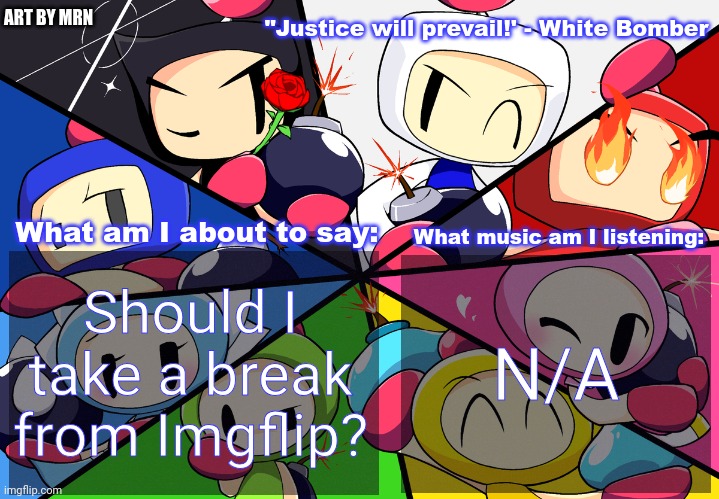 Paleo24's Bomberman Bros Annoucment Template (Remake) | Should I take a break from Imgflip? N/A | image tagged in paleo24's bomberman bros annoucment template remake | made w/ Imgflip meme maker