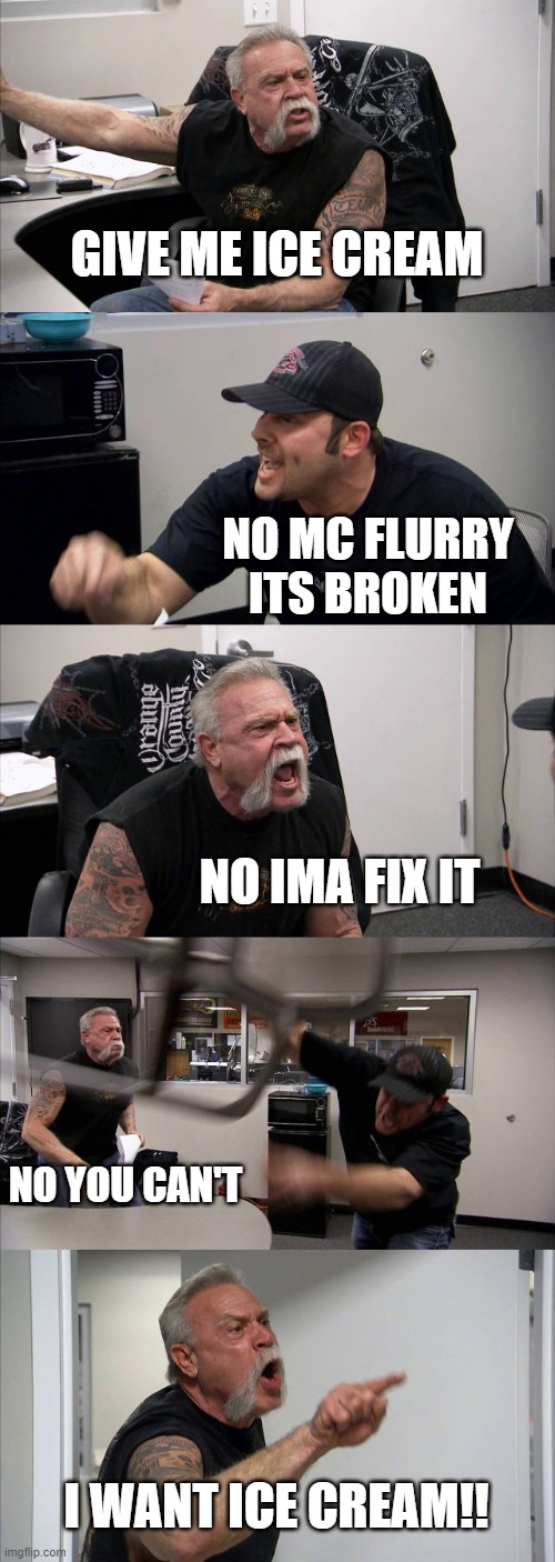 I NEED MY MC FLURRY GRRR | GIVE ME ICE CREAM; NO MC FLURRY ITS BROKEN; NO IMA FIX IT; NO YOU CAN'T; I WANT ICE CREAM!! | image tagged in memes,american chopper argument | made w/ Imgflip meme maker