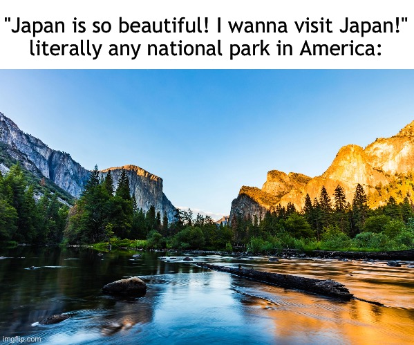 the | "Japan is so beautiful! I wanna visit Japan!"
literally any national park in America: | made w/ Imgflip meme maker