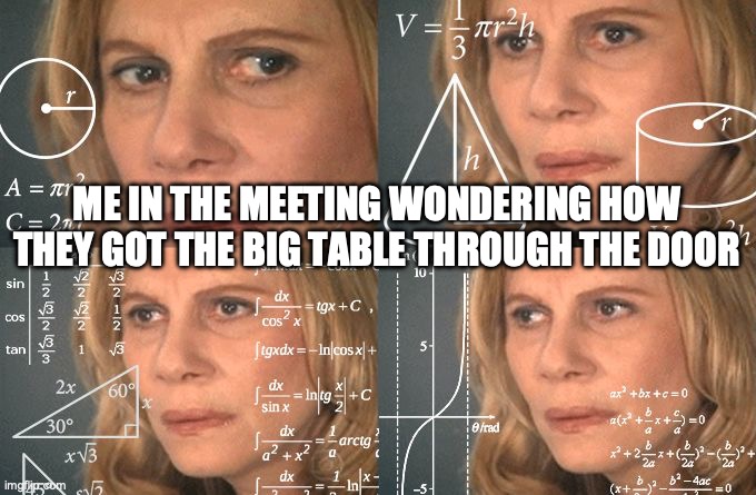 Calculating meme | ME IN THE MEETING WONDERING HOW THEY GOT THE BIG TABLE THROUGH THE DOOR | image tagged in calculating meme | made w/ Imgflip meme maker