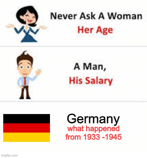 Never Ask Germany what happened from 1933 -1945 | Germany; what happened from 1933 -1945 | image tagged in never ask a woman her age | made w/ Imgflip meme maker